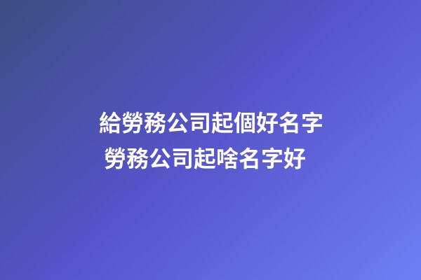 給勞務公司起個好名字 勞務公司起啥名字好-第1張-公司起名-玄機派